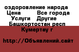оздоровление народа › Цена ­ 10 - Все города Услуги » Другие   . Башкортостан респ.,Кумертау г.